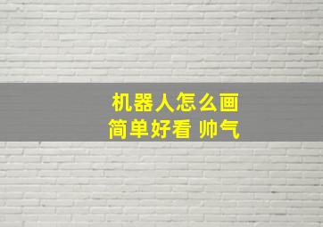 机器人怎么画简单好看 帅气